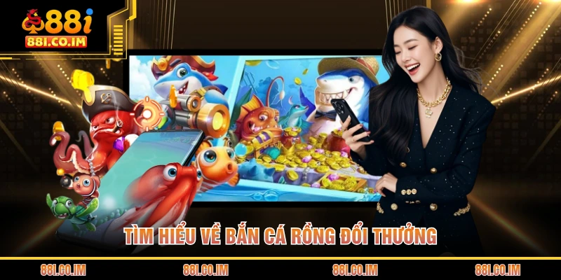 Bắn Cá Rồng Đổi Thưởng - Cơn Lốc Đại Dương Đầy Bí Ẩn 1 Tìm hiểu về bắn cá rồng đổi thưởng