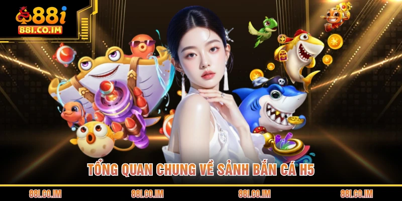 Bắn Cá H5 - Trải Nghiệm Thế Giới Đại Dương Kỳ Thú 2026 1 Tổng quan chung về sảnh bắn cá H5