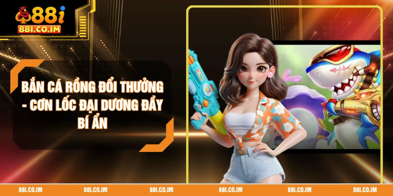 Bắn Cá Rồng Đổi Thưởng - Cơn Lốc Đại Dương Đầy Bí Ẩn